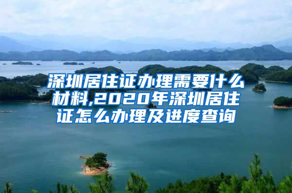 深圳居住证办理需要什么材料,2020年深圳居住证怎么办理及进度查询