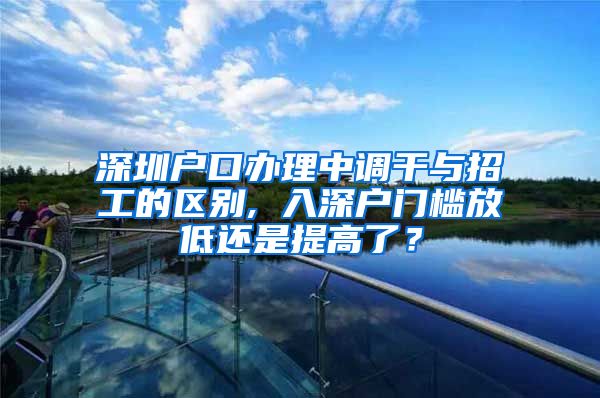 深圳户口办理中调干与招工的区别, 入深户门槛放低还是提高了？