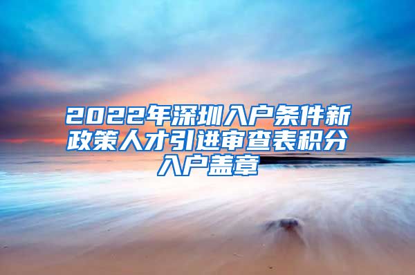 2022年深圳入户条件新政策人才引进审查表积分入户盖章