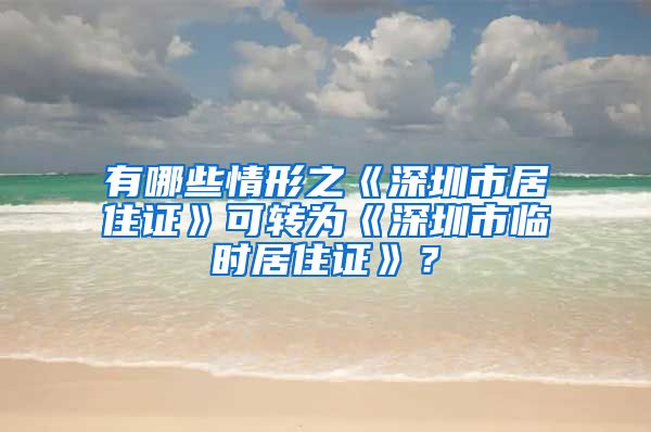 有哪些情形之《深圳市居住证》可转为《深圳市临时居住证》？