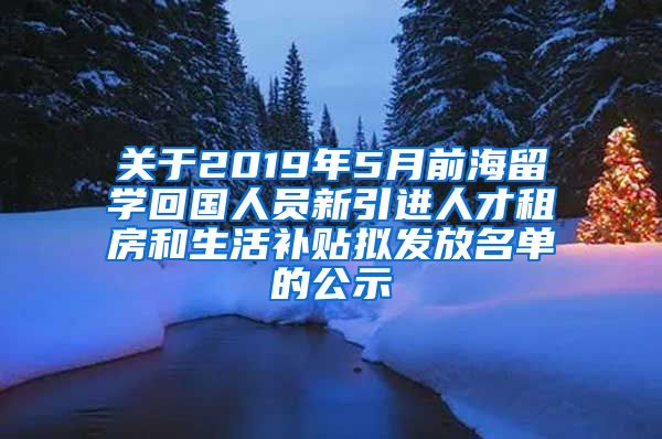 关于2019年5月前海留学回国人员新引进人才租房和生活补贴拟发放名单的公示