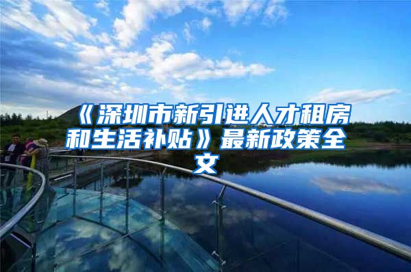 《深圳市新引进人才租房和生活补贴》最新政策全文