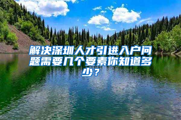 解决深圳人才引进入户问题需要几个要素你知道多少？