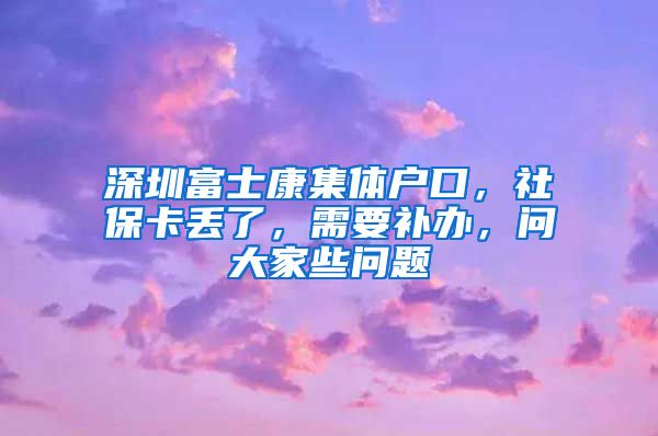 深圳富士康集体户口，社保卡丢了，需要补办，问大家些问题