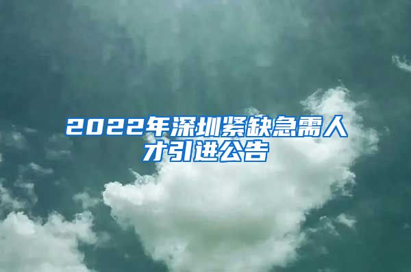 2022年深圳紧缺急需人才引进公告