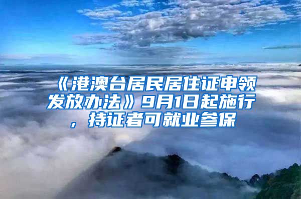 《港澳台居民居住证申领发放办法》9月1日起施行，持证者可就业参保