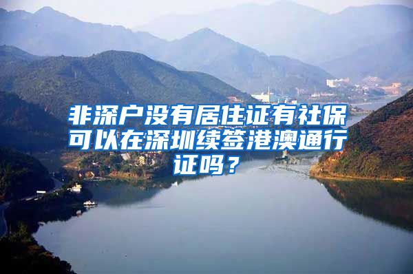 非深户没有居住证有社保可以在深圳续签港澳通行证吗？