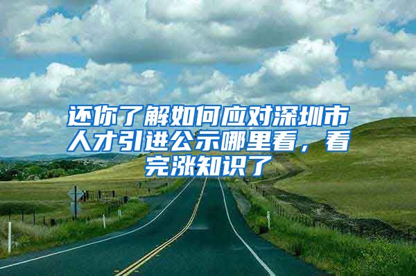 还你了解如何应对深圳市人才引进公示哪里看，看完涨知识了