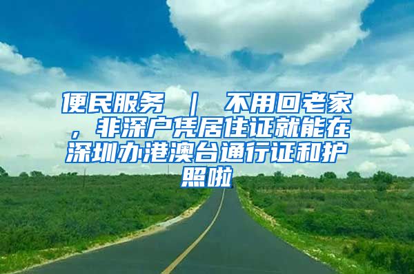 便民服务 ｜ 不用回老家，非深户凭居住证就能在深圳办港澳台通行证和护照啦