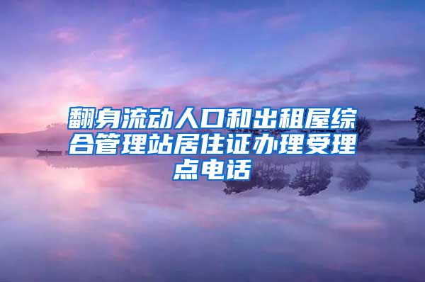 翻身流动人口和出租屋综合管理站居住证办理受理点电话