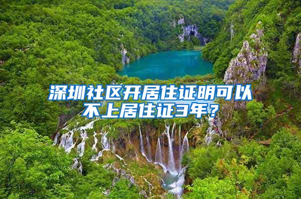 深圳社区开居住证明可以不上居住证3年？