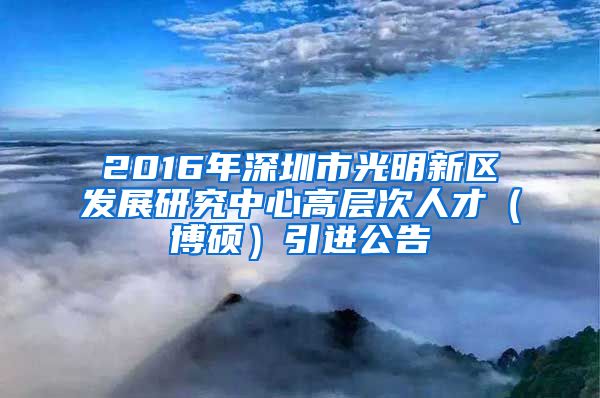 2016年深圳市光明新区发展研究中心高层次人才（博硕）引进公告