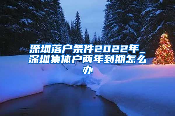 深圳落户条件2022年_深圳集体户两年到期怎么办