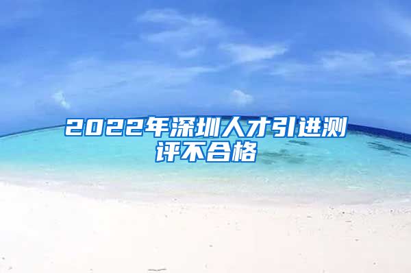 2022年深圳人才引进测评不合格