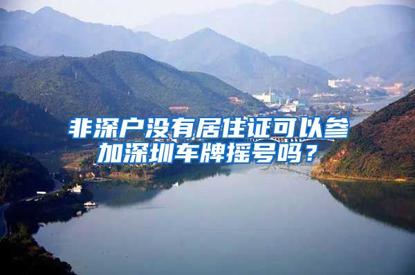 非深户没有居住证可以参加深圳车牌摇号吗？