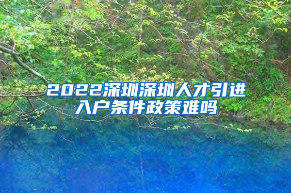 2022深圳深圳人才引进入户条件政策难吗