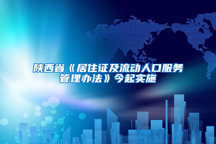 陕西省《居住证及流动人口服务管理办法》今起实施