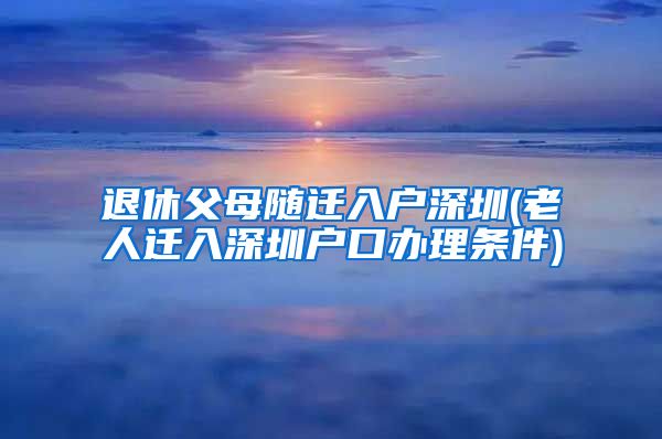 退休父母随迁入户深圳(老人迁入深圳户口办理条件)