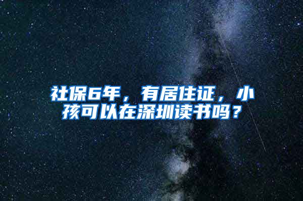 社保6年，有居住证，小孩可以在深圳读书吗？