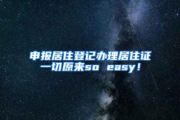 申报居住登记办理居住证一切原来so easy！