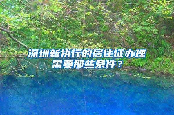 深圳新执行的居住证办理需要那些条件？