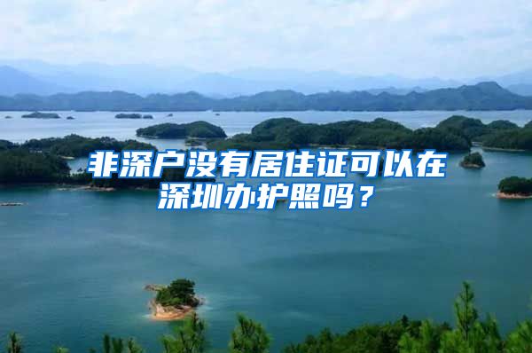 非深户没有居住证可以在深圳办护照吗？