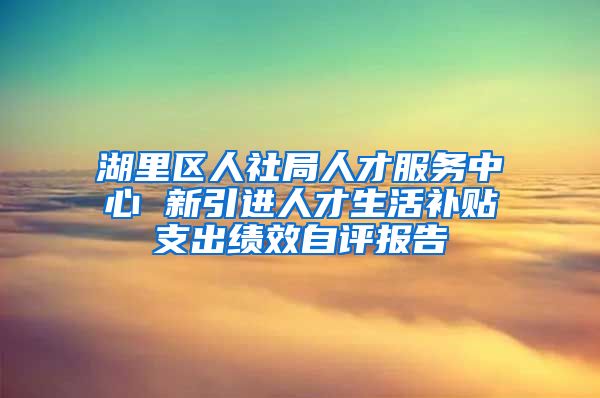 湖里区人社局人才服务中心 新引进人才生活补贴支出绩效自评报告