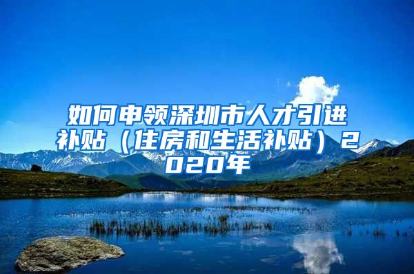 如何申领深圳市人才引进补贴（住房和生活补贴）2020年