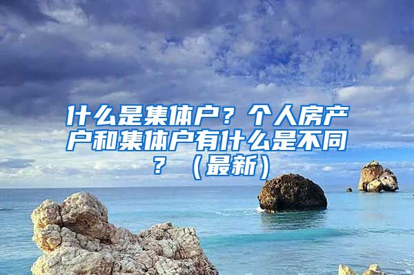 什么是集体户？个人房产户和集体户有什么是不同？（最新）