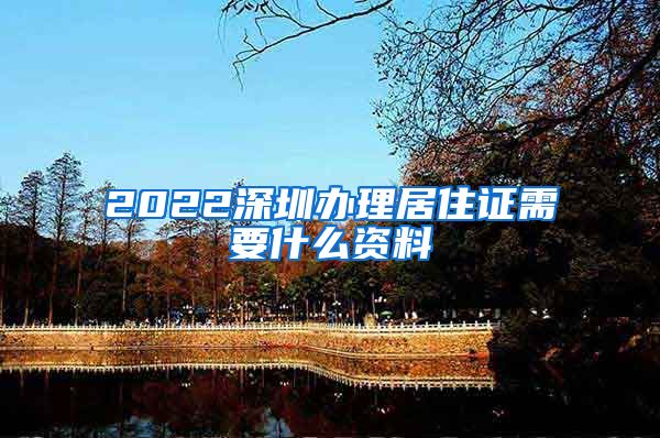 2022深圳办理居住证需要什么资料