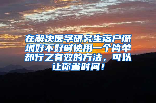 在解决医学研究生落户深圳好不好时使用一个简单却行之有效的方法，可以让你省时间！