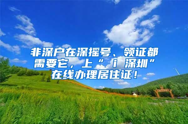 非深户在深摇号、领证都需要它，上“ i 深圳”在线办理居住证！