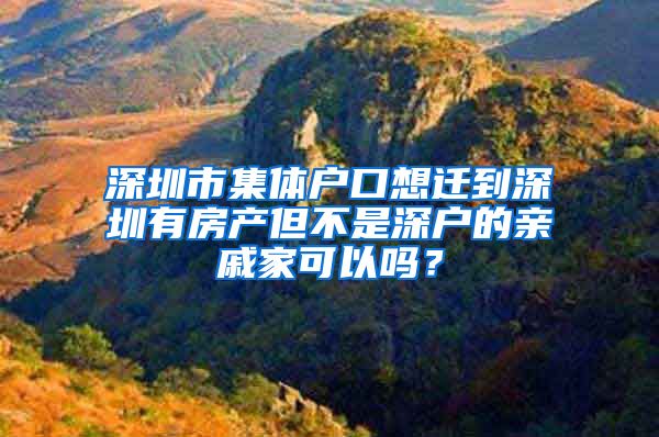 深圳市集体户口想迁到深圳有房产但不是深户的亲戚家可以吗？