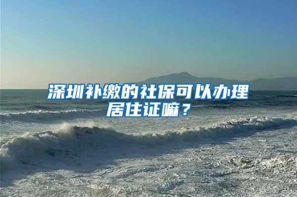 深圳补缴的社保可以办理居住证嘛？