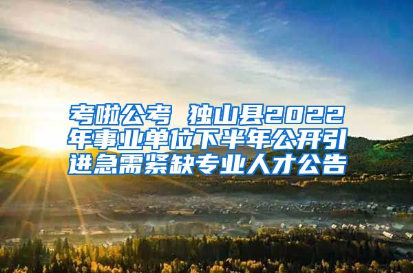 考啦公考 独山县2022年事业单位下半年公开引进急需紧缺专业人才公告