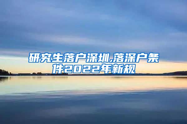 研究生落户深圳,落深户条件2022年新规