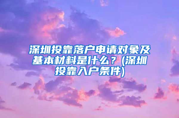 深圳投靠落户申请对象及基本材料是什么？(深圳投靠入户条件)