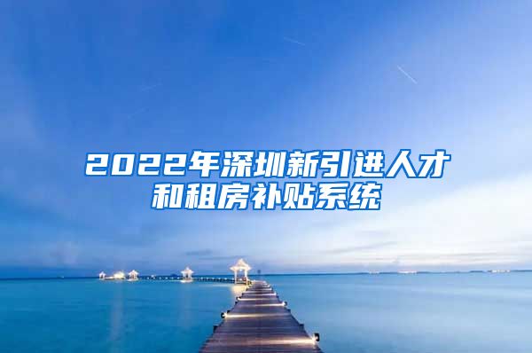 2022年深圳新引进人才和租房补贴系统