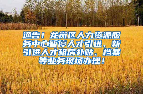 通告！龙岗区人力资源服务中心暂停人才引进、新引进人才租房补贴、档案等业务现场办理！