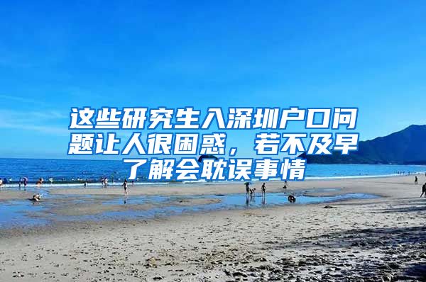 这些研究生入深圳户口问题让人很困惑，若不及早了解会耽误事情