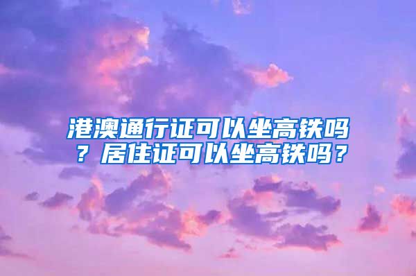 港澳通行证可以坐高铁吗？居住证可以坐高铁吗？