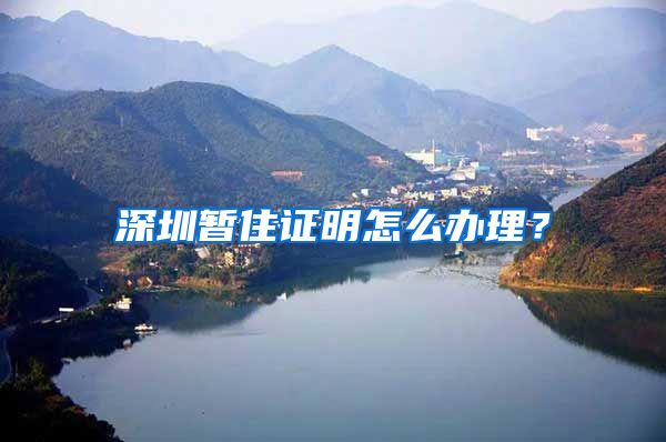 深圳暂住证明怎么办理？