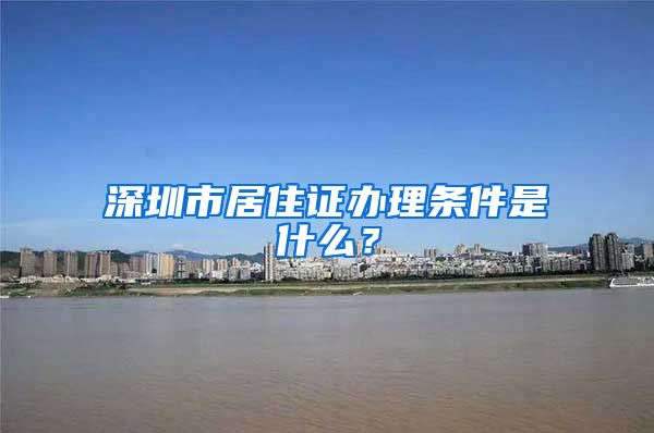 深圳市居住证办理条件是什么？