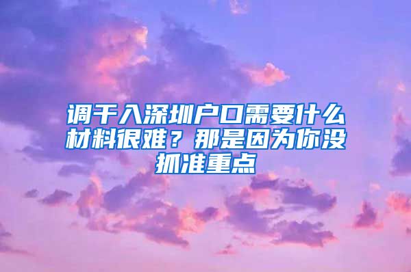 调干入深圳户口需要什么材料很难？那是因为你没抓准重点