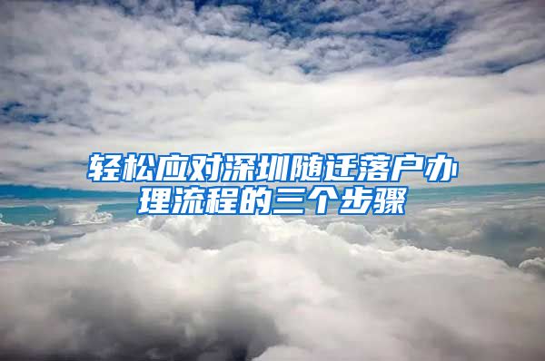 轻松应对深圳随迁落户办理流程的三个步骤