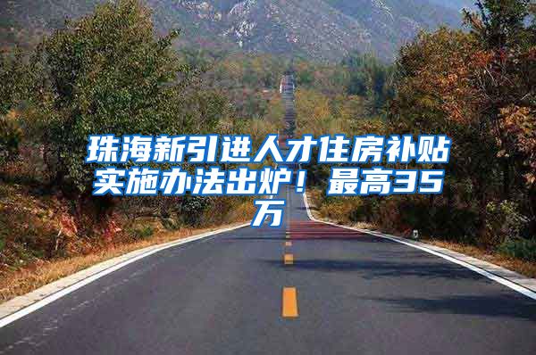 珠海新引进人才住房补贴实施办法出炉！最高35万