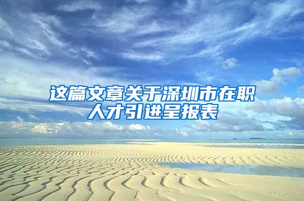 这篇文章关于深圳市在职人才引进呈报表