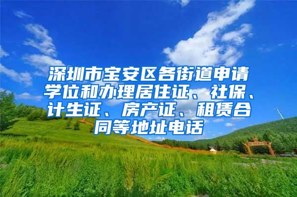 深圳市宝安区各街道申请学位和办理居住证、社保、计生证、房产证、租赁合同等地址电话