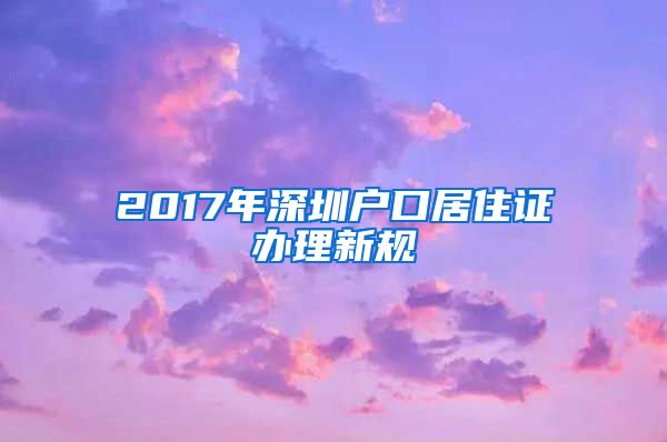 2017年深圳户口居住证办理新规