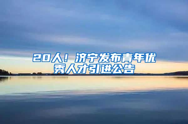 20人！济宁发布青年优秀人才引进公告